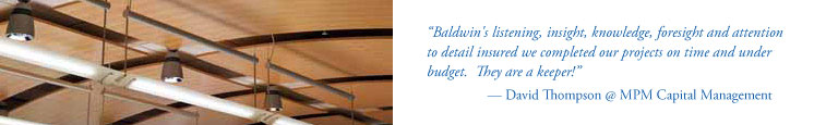 Baldwin's listening, insight, knowledge, foresight and attention to detail insured we completed our projects on time and under budget. They are a keeper! — David Thompson @ MPM Capital Management